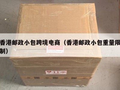 香港邮政小包跨境电商（香港邮政小包重量限制）