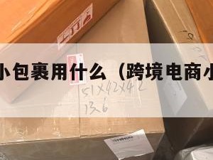 跨境电商小包裹用什么（跨境电商小包物流排行）