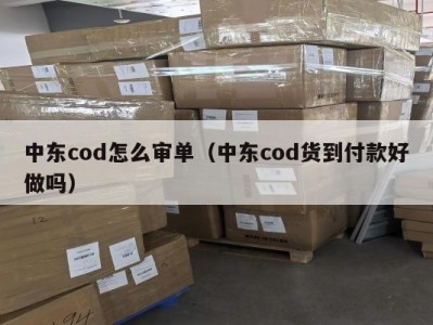 中东cod怎么审单（中东cod货到付款好做吗）