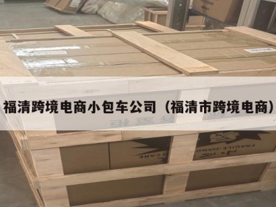 福清跨境电商小包车公司（福清市跨境电商）