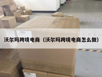 沃尔玛跨境电商（沃尔玛跨境电商怎么做）