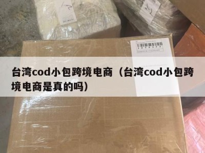 台湾cod小包跨境电商（台湾cod小包跨境电商是真的吗）