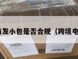 跨境电商发小包是否合规（跨境电商 小包）