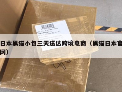 日本黑猫小包三天送达跨境电商（黑猫日本官网）