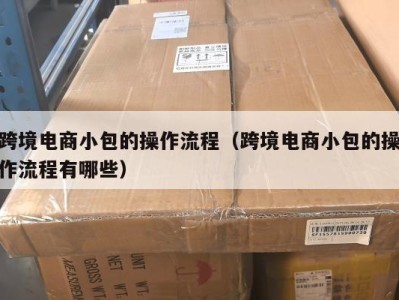 跨境电商小包的操作流程（跨境电商小包的操作流程有哪些）