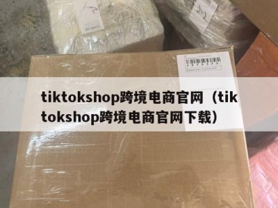tiktokshop跨境电商官网（tiktokshop跨境电商官网下载）