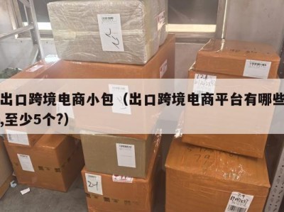 出口跨境电商小包（出口跨境电商平台有哪些,至少5个?）