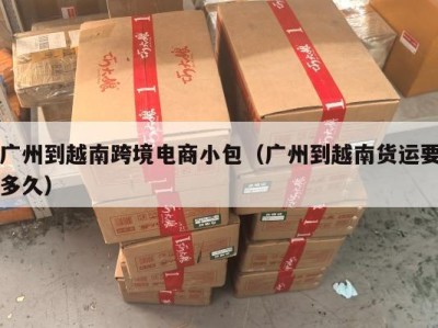 广州到越南跨境电商小包（广州到越南货运要多久）