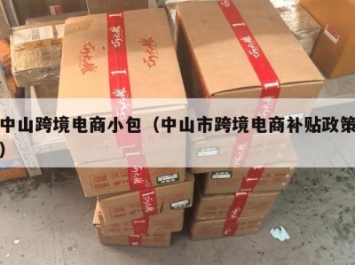 中山跨境电商小包（中山市跨境电商补贴政策）