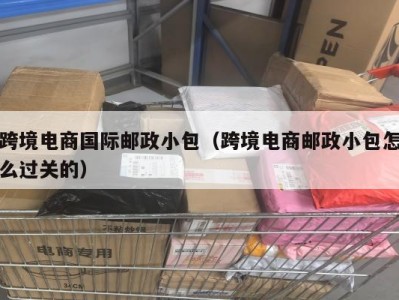 跨境电商国际邮政小包（跨境电商邮政小包怎么过关的）