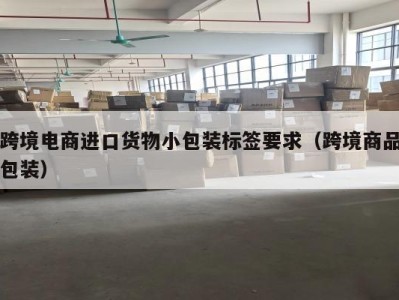 跨境电商进口货物小包装标签要求（跨境商品包装）