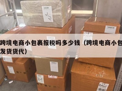 跨境电商小包裹报税吗多少钱（跨境电商小包发货货代）