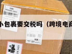 跨境电商小包裹要交税吗（跨境电商寄快递交税吗）
