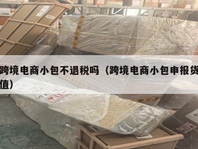 跨境电商小包不退税吗（跨境电商小包申报货值）