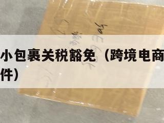 跨境电商小包裹关税豁免（跨境电商小包裹关税豁免条件）