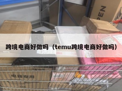 跨境电商好做吗（temu跨境电商好做吗）
