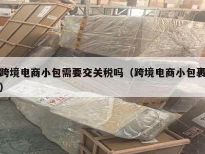 跨境电商小包需要交关税吗（跨境电商小包裹）