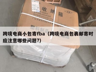 跨境电商小包寄fba（跨境电商包裹邮寄时应注意哪些问题?）