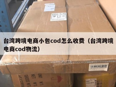 台湾跨境电商小包cod怎么收费（台湾跨境电商cod物流）
