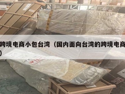 跨境电商小包台湾（国内面向台湾的跨境电商）