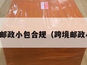 跨境电商邮政小包合规（跨境邮政小包特点）