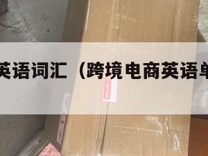 跨境电商英语词汇（跨境电商英语单词和用语）