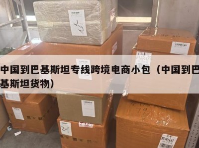 中国到巴基斯坦专线跨境电商小包（中国到巴基斯坦货物）