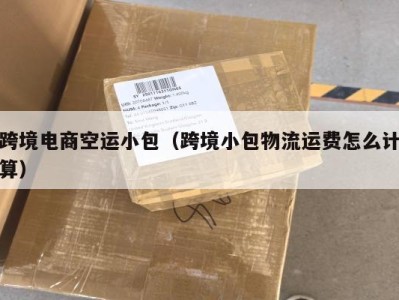 跨境电商空运小包（跨境小包物流运费怎么计算）