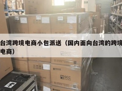 台湾跨境电商小包派送（国内面向台湾的跨境电商）