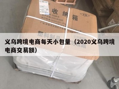 义乌跨境电商每天小包量（2020义乌跨境电商交易额）