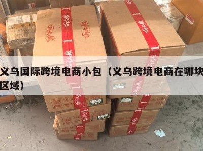义乌国际跨境电商小包（义乌跨境电商在哪块区域）