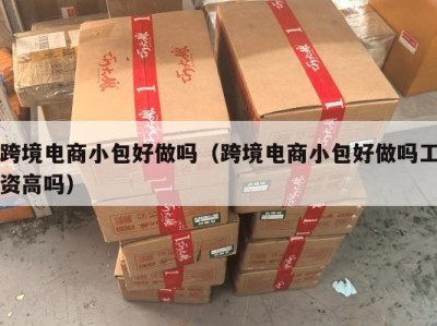 跨境电商小包好做吗（跨境电商小包好做吗工资高吗）