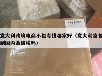 意大利跨境电商小包专线哪家好（意大利寄包到国内会被税吗）