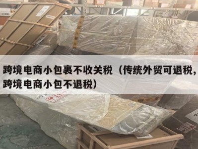 跨境电商小包裹不收关税（传统外贸可退税,跨境电商小包不退税）