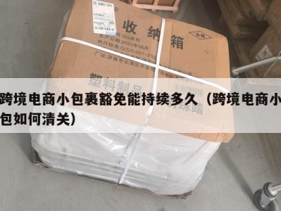 跨境电商小包裹豁免能持续多久（跨境电商小包如何清关）