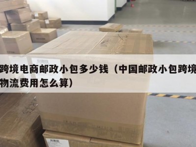 跨境电商邮政小包多少钱（中国邮政小包跨境物流费用怎么算）