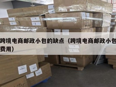跨境电商邮政小包的缺点（跨境电商邮政小包费用）