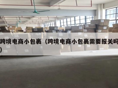 跨境电商小包裹（跨境电商小包裹需要报关吗）
