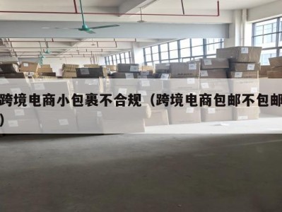 跨境电商小包裹不合规（跨境电商包邮不包邮）