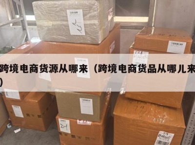 跨境电商货源从哪来（跨境电商货品从哪儿来）