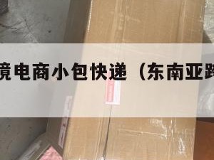 东南亚跨境电商小包快递（东南亚跨境物流渠道）