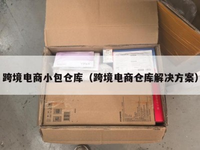 跨境电商小包仓库（跨境电商仓库解决方案）