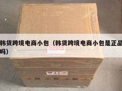韩货跨境电商小包（韩货跨境电商小包是正品吗）