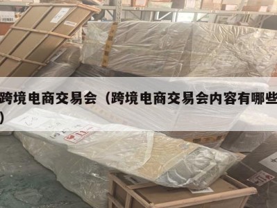 跨境电商交易会（跨境电商交易会内容有哪些）