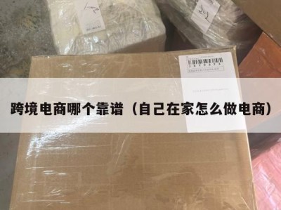 跨境电商哪个靠谱（自己在家怎么做电商）