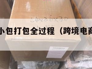 跨境电商小包打包全过程（跨境电商打包发货流程）