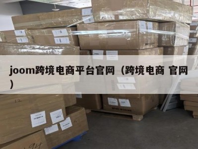 joom跨境电商平台官网（跨境电商 官网）
