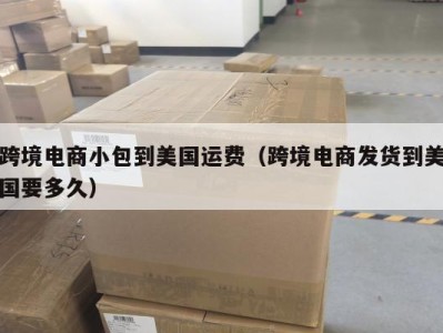 跨境电商小包到美国运费（跨境电商发货到美国要多久）