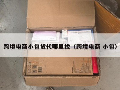 跨境电商小包货代哪里找（跨境电商 小包）