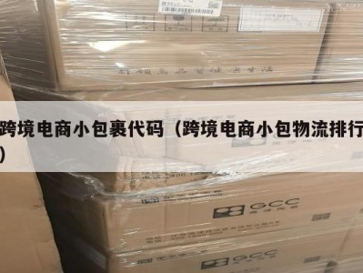 跨境电商小包裹代码（跨境电商小包物流排行）